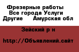 Фрезерные работы  - Все города Услуги » Другие   . Амурская обл.,Зейский р-н